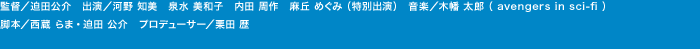 監督／迫田公介　出演／河野 知美　泉水 美和子　内田 周作　麻丘 めぐみ（特別出演）　音楽／木幡 太郎（ avengers in sci-fi ）　脚本／西蔵 らま・迫田 公介　プロデューサー／栗田 歴