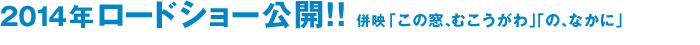 今秋よりロードショー公開!!  併映「この窓、むこうがわ」「の、なかに」